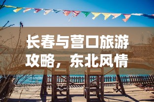 长春与营口旅游攻略，东北风情深度游