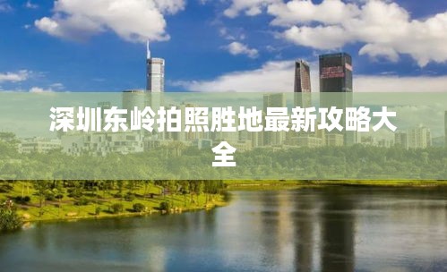 深圳东岭拍照胜地最新攻略大全