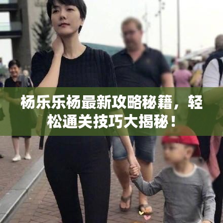 杨乐乐杨最新攻略秘籍,轻松通关技巧大揭秘!