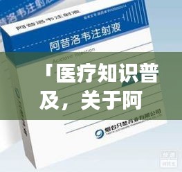「医疗知识普及,关于阿昔洛韦注射液的百度权威解读」