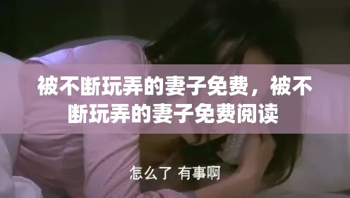 被不断玩弄的妻子免费，被不断玩弄的妻子免费阅读 