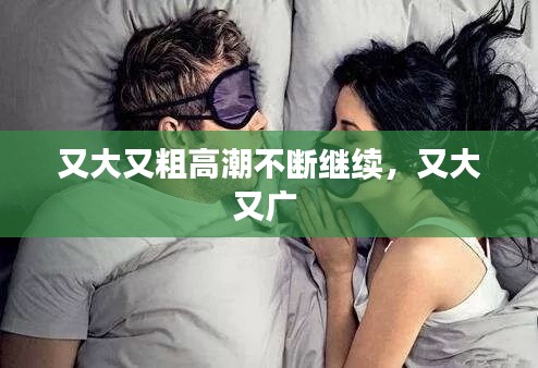 又大又粗高潮不断继续,又大又广