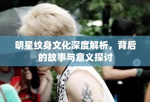 明星纹身文化深度解析，背后的故事与意义探讨