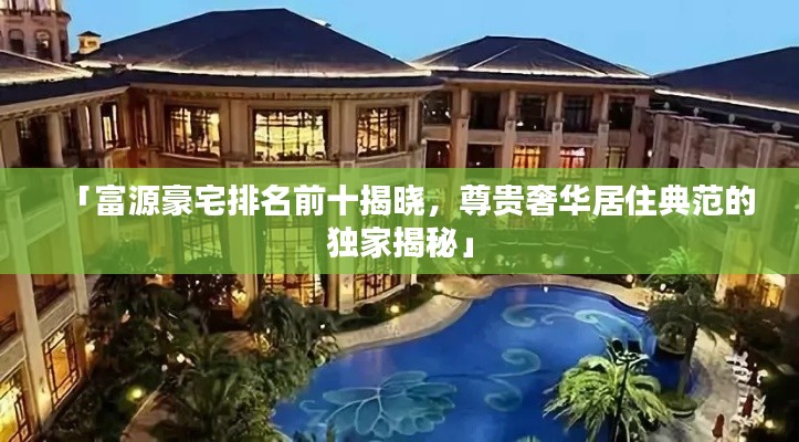 「富源豪宅排名前十揭晓,尊贵奢华居住典范的独家揭秘」