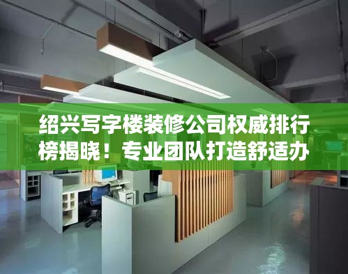 绍兴写字楼装修公司权威排行榜揭晓！专业团队打造舒适办公空间