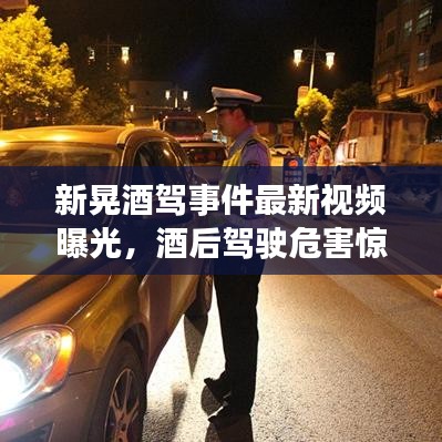新晃酒驾事件最新视频曝光,酒后驾驶危害惊人,不容忽视!